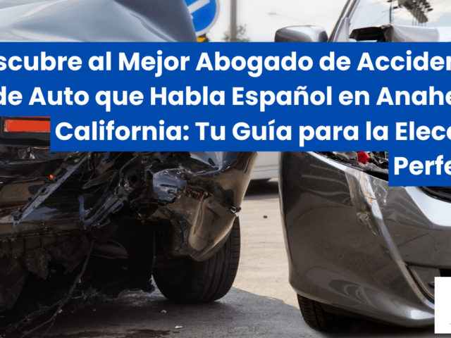 Descubre al Mejor Abogado de Accidentes de Auto que Habla Español en Anaheim, California: Tu Guía para la Elección Perfecta